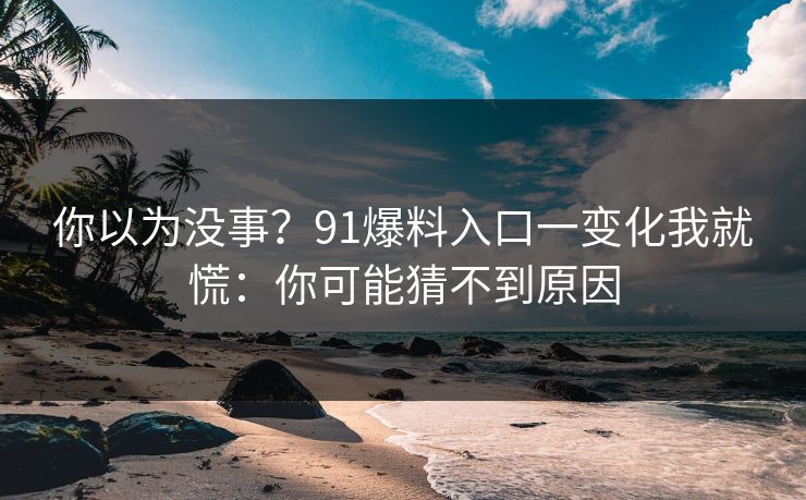你以为没事？91爆料入口一变化我就慌：你可能猜不到原因