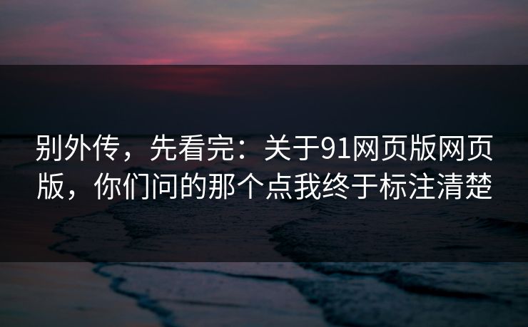 别外传，先看完：关于91网页版网页版，你们问的那个点我终于标注清楚