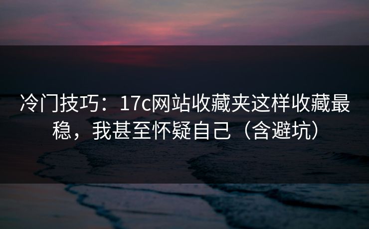 冷门技巧：17c网站收藏夹这样收藏最稳，我甚至怀疑自己（含避坑）