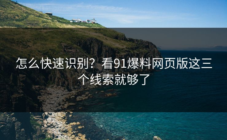 怎么快速识别？看91爆料网页版这三个线索就够了