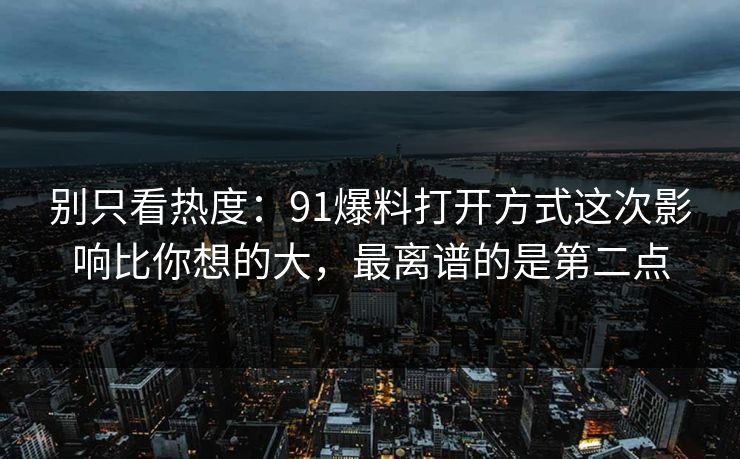 别只看热度:91爆料打开方式这次影响比你想的大,最离谱的是第二点 别只看热度:91爆料打开方式这次影响比你想的大,最离谱的是第二点