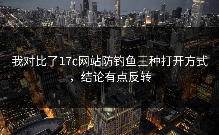 我对比了17c网站防钓鱼三种打开方式,结论有点反转 我对比了17c网站防钓鱼三种打开方式,结论有点反转