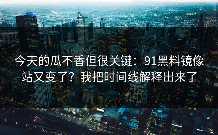 今天的瓜不香但很关键:91黑料镜像站又变了?我把时间线解释出来了 今天的瓜不香但很关键:91黑料镜像站又变了?我把时间线解释出来了