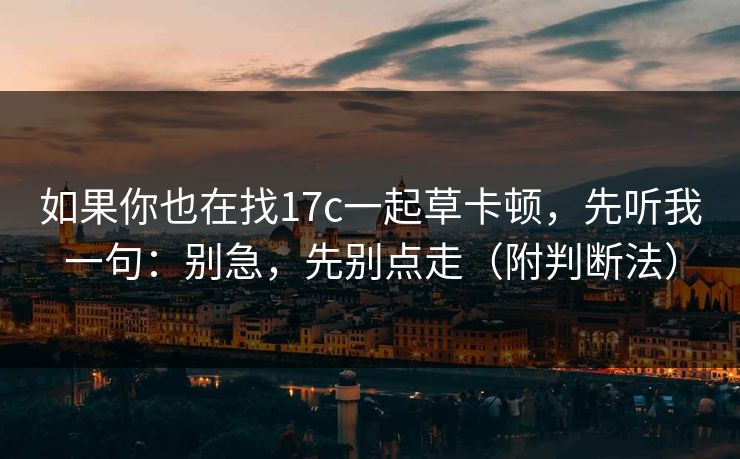 如果你也在找17c一起草卡顿,先听我一句:别急,先别点走(附判断法) 如果你也在找17c一起草卡顿,先听我一句:别急,先别点走(附判断法)