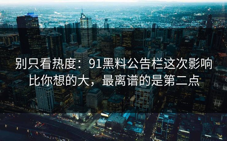 别只看热度:91黑料公告栏这次影响比你想的大,最离谱的是第二点 别只看热度:91黑料公告栏这次影响比你想的大,最离谱的是第二点