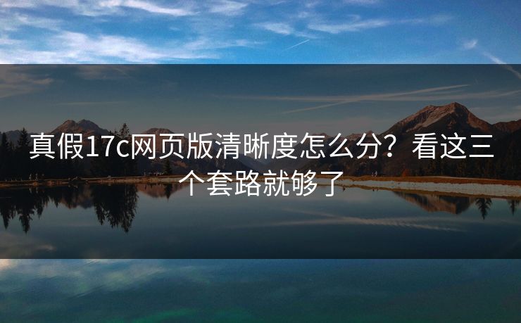真假17c网页版清晰度怎么分?看这三个套路就够了 真假17c网页版清晰度怎么分?看这三个套路就够了
