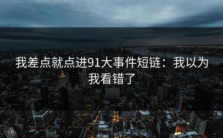 我差点就点进91大事件短链:我以为我看错了 我差点就点进91大事件短链:我以为我看错了