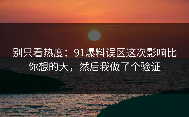 别只看热度：91爆料误区这次影响比你想的大，然后我做了个验证