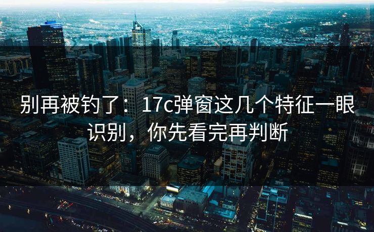 别再被钓了:17c弹窗这几个特征一眼识别,你先看完再判断 别再被钓了:17c弹窗这几个特征一眼识别,你先看完再判断