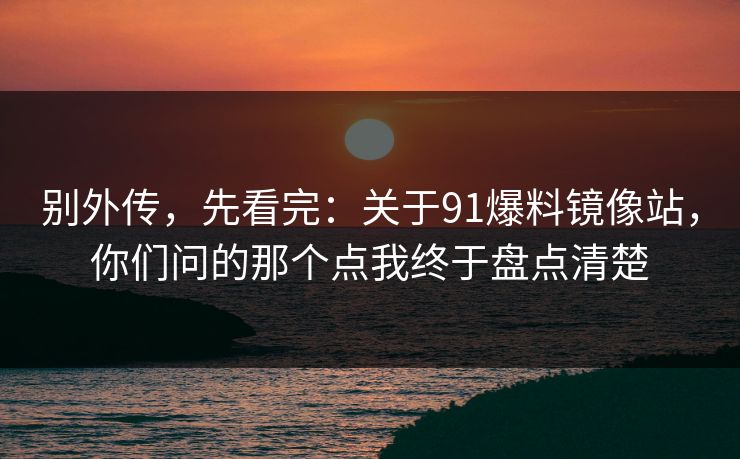 别外传,先看完:关于91爆料镜像站,你们问的那个点我终于盘点清楚 别外传,先看完:关于91爆料镜像站,你们问的那个点我终于盘点清楚