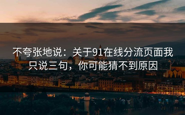 不夸张地说：关于91在线分流页面我只说三句，你可能猜不到原因