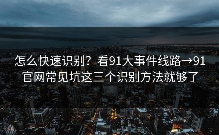 怎么快速识别?看91大事件线路→91官网常见坑这三个识别方法就够了 怎么快速识别?看91大事件线路→91官网常见坑这三个识别方法就够了