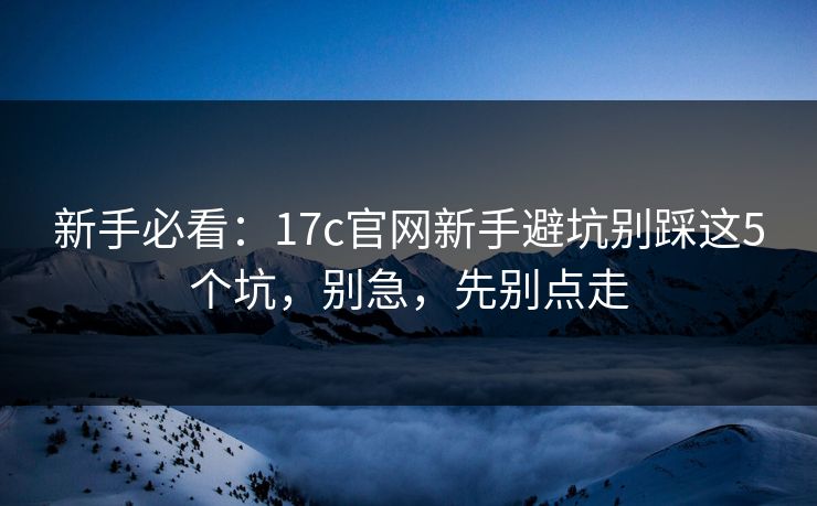 新手必看:17c官网新手避坑别踩这5个坑,别急,先别点走 新手必看:17c官网新手避坑别踩这5个坑,别急,先别点走