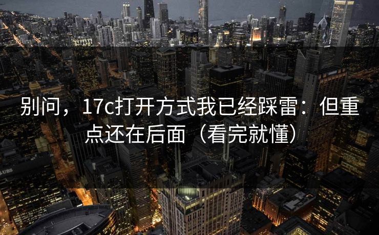 别问,17c打开方式我已经踩雷:但重点还在后面(看完就懂) 别问,17c打开方式我已经踩雷:但重点还在后面(看完就懂)
