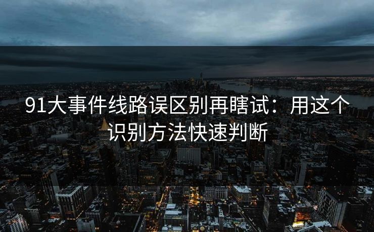91大事件线路误区别再瞎试:用这个识别方法快速判断 91大事件线路误区别再瞎试:用这个识别方法快速判断