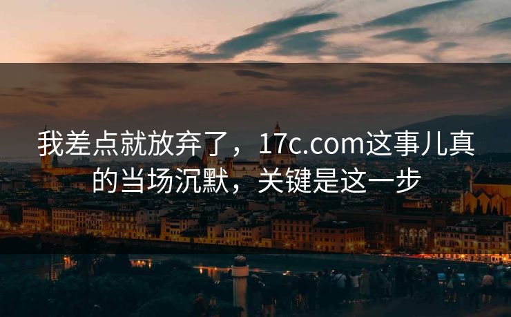 我差点就放弃了,17c.com这事儿真的当场沉默,关键是这一步 我差点就放弃了,17c.com这事儿真的当场沉默,关键是这一步