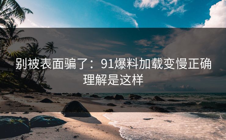 别被表面骗了:91爆料加载变慢正确理解是这样 别被表面骗了:91爆料加载变慢正确理解是这样