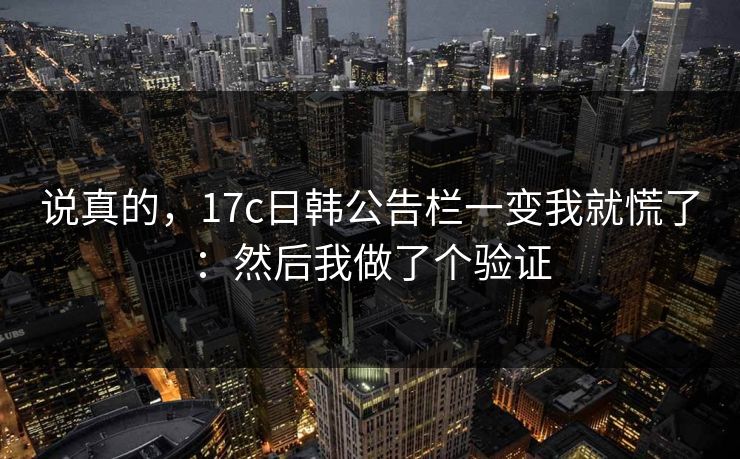说真的,17c日韩公告栏一变我就慌了:然后我做了个验证 说真的,17c日韩公告栏一变我就慌了:然后我做了个验证