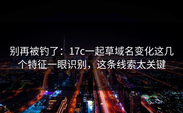 别再被钓了：17c一起草域名变化这几个特征一眼识别，这条线索太关键