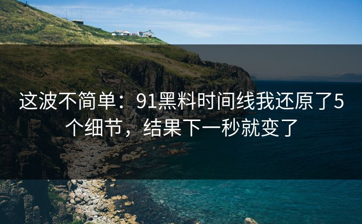 这波不简单:91黑料时间线我还原了5个细节,结果下一秒就变了 这波不简单:91黑料时间线我还原了5个细节,结果下一秒就变了