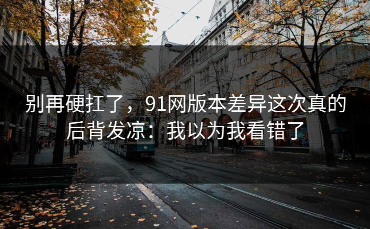 别再硬扛了，91网版本差异这次真的后背发凉：我以为我看错了