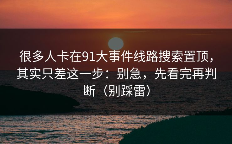 很多人卡在91大事件线路搜索置顶，其实只差这一步：别急，先看完再判断（别踩雷）
