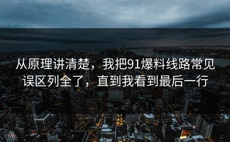 从原理讲清楚，我把91爆料线路常见误区列全了，直到我看到最后一行