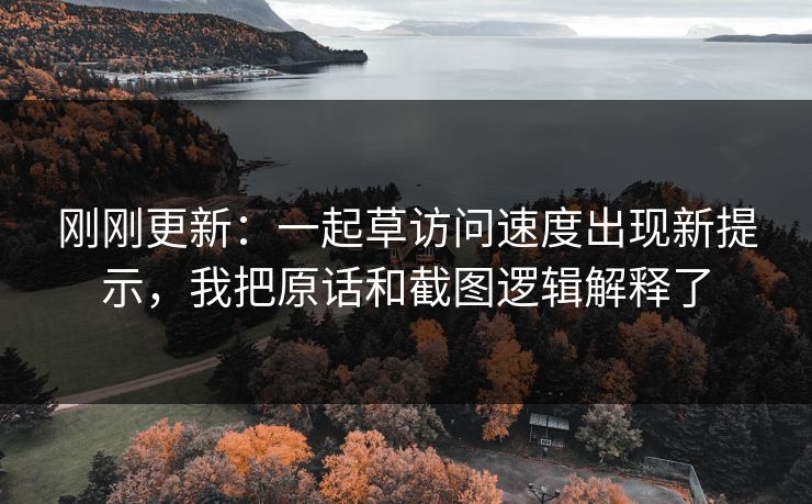 刚刚更新：一起草访问速度出现新提示，我把原话和截图逻辑解释了