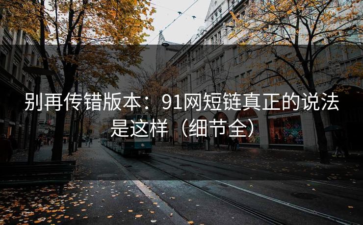 别再传错版本：91网短链真正的说法是这样（细节全）