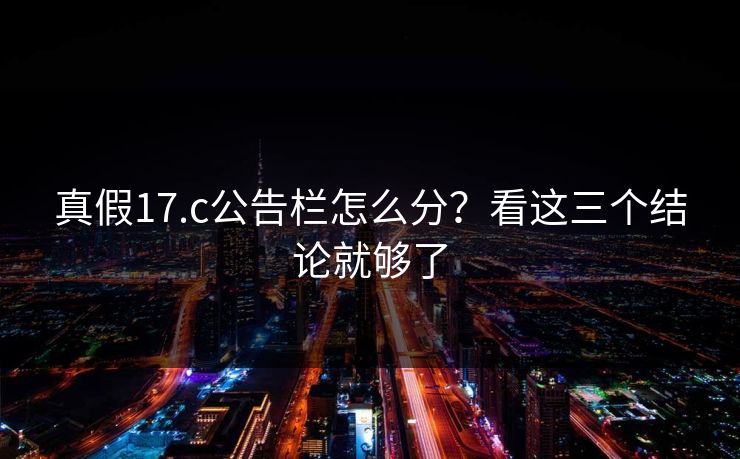 真假17.c公告栏怎么分?看这三个结论就够了 真假17.c公告栏怎么分?看这三个结论就够了