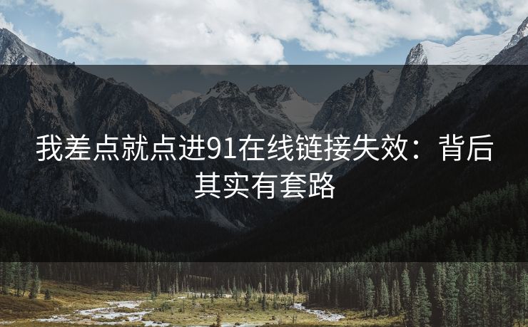 我差点就点进91在线链接失效:背后其实有套路 我差点就点进91在线链接失效:背后其实有套路