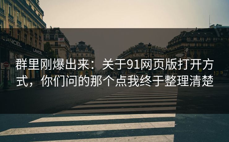 群里刚爆出来：关于91网页版打开方式，你们问的那个点我终于整理清楚