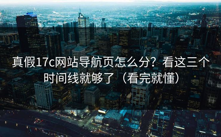 真假17c网站导航页怎么分？看这三个时间线就够了（看完就懂）
