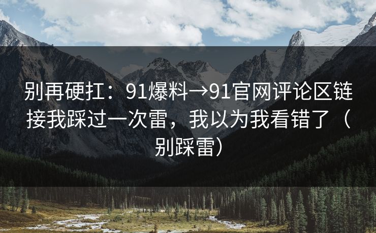 别再硬扛:91爆料→91官网评论区链接我踩过一次雷,我以为我看错了(别踩雷) 别再硬扛:91爆料→91官网评论区链接我踩过一次雷,我以为我看错了(别踩雷)