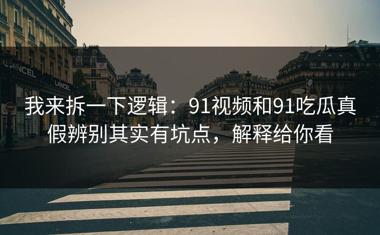 我来拆一下逻辑:91视频和91吃瓜真假辨别其实有坑点,解释给你看 我来拆一下逻辑:91视频和91吃瓜真假辨别其实有坑点,解释给你看