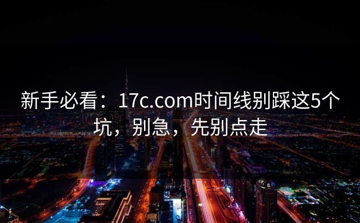 新手必看：17c.com时间线别踩这5个坑，别急，先别点走