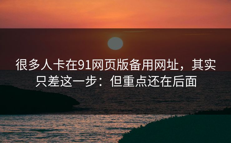 很多人卡在91网页版备用网址，其实只差这一步：但重点还在后面