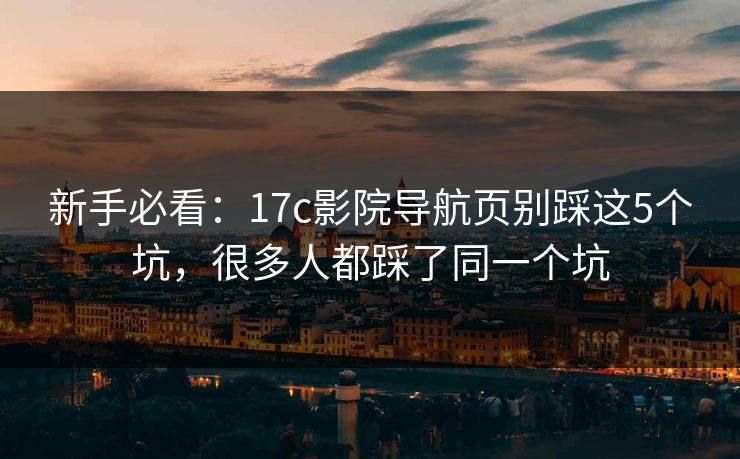 新手必看：17c影院导航页别踩这5个坑，很多人都踩了同一个坑