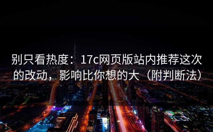 别只看热度：17c网页版站内推荐这次的改动，影响比你想的大（附判断法）