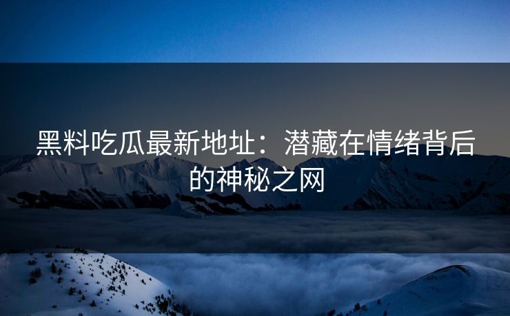 黑料吃瓜最新地址:潜藏在情绪背后的神秘之网 黑料吃瓜最新地址:潜藏在情绪背后的神秘之网