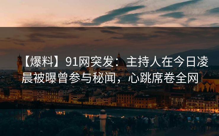 【爆料】91网突发:主持人在今日凌晨被曝曾参与秘闻,心跳席卷全网 【爆料】91网突发:主持人在今日凌晨被曝曾参与秘闻,心跳席卷全网