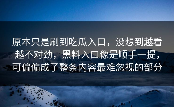 原本只是刷到吃瓜入口，没想到越看越不对劲，黑料入口像是顺手一提，可偏偏成了整条内容最难忽视的部分