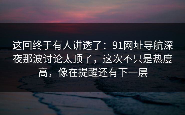 这回终于有人讲透了:91网址导航深夜那波讨论太顶了,这次不只是热度高,像在提醒还有下一层 这回终于有人讲透了:91网址导航深夜那波讨论太顶了,这次不只是热度高,像在提醒还有下一层