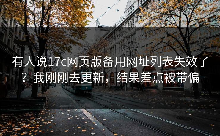 有人说17c网页版备用网址列表失效了?我刚刚去更新,结果差点被带偏 有人说17c网页版备用网址列表失效了?我刚刚去更新,结果差点被带偏
