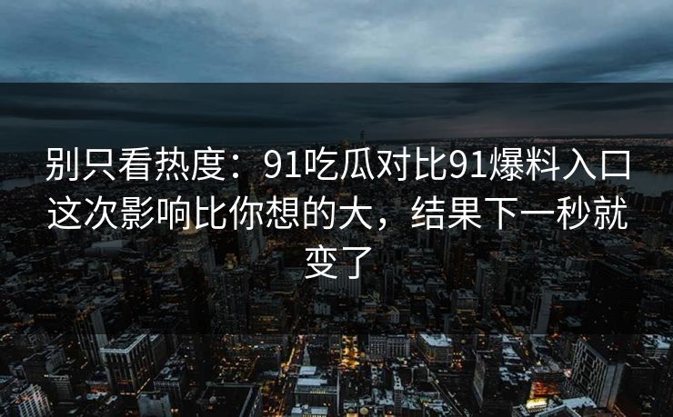 别只看热度：91吃瓜对比91爆料入口这次影响比你想的大，结果下一秒就变了